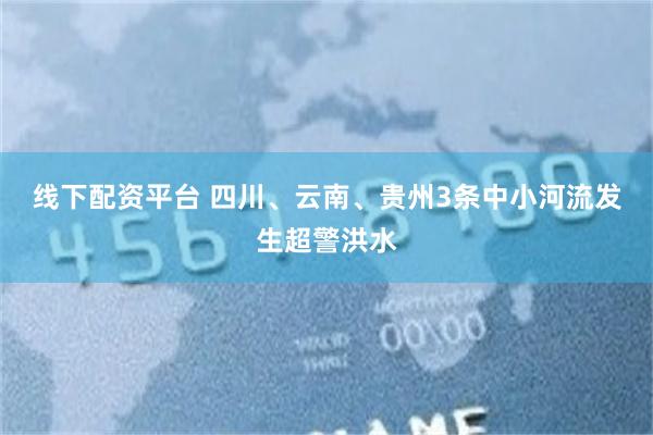 线下配资平台 四川、云南、贵州3条中小河流发生超警洪水
