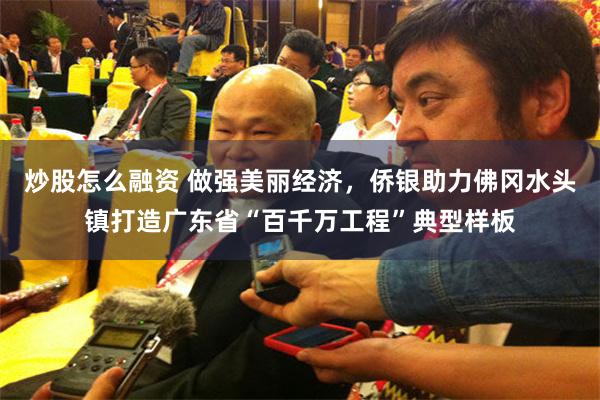 炒股怎么融资 做强美丽经济,侨银助力佛冈水头镇打造广东省“百千万工程”典型样板