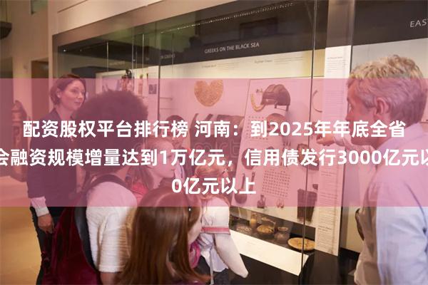 配资股权平台排行榜 河南:到2025年年底全省社会融资规模增量达到1万亿元,信用债发行3000亿元以上